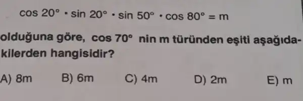 cos20^circ cdot sin20^circ cdot sin50^circ cdot cos80^circ =m
olduguna gốre, cos70^circ  nin m türünden eşiti aşagida-
kilerden hangisidir?
A) 8m
B) 6m
C) 4m
D) 2m
E) m