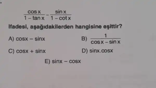 (cosx)/(1-tanx)-(sinx)/(1-cotx)
Ifadesi lakilerden hangisine esittir?
A) cosx-sinx
(1)/(cosx-sinx)
C) cosx+sinx
D) sinx.cosx
E) sinx-cosx