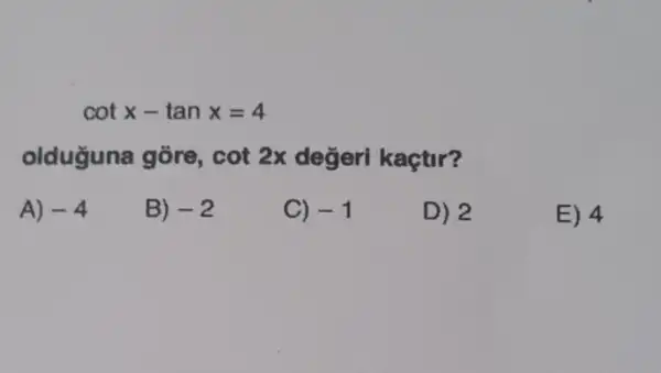 cotx-tanx=4
olduguna gôre, cot2x degerl kaçtir?
A) -4
B) -2
C) -1
D) 2
E) 4