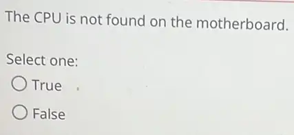 The CPU is not found on the motherboard.
Select one:
True
False