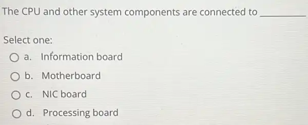 The CPU and other system components are connected to __
Select one:
a. Information board
b. Motherboard
c. NIC board
d. Processing board