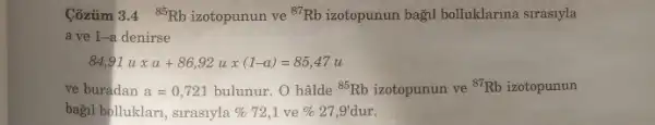 Côzitm 3.4 (}^85Rb izotopunun ve {)^87Rb izotopunun bağil bolluklarina slrasiyla
a ve 1-a denirse
84,91uxa+86,92ux(1-u)=85,47u
ve buradan a=0,721 bulunur. O hâlde (}^85Rb izotopunun ve {)^87Rb izotopunun
bagil bolluklari, strasiyla % 72,1 ve % 27,9' dur.