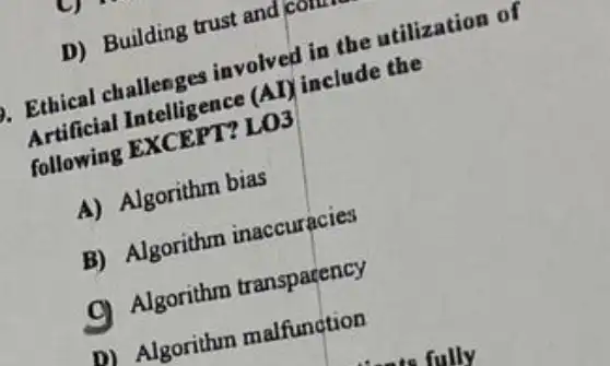 D) Building trust and comm
ges involved in the utilization of
size (AI) include the
Artificial EXCEPT? LOS
A) Algorithm bias
B) Algorithm inaccuracies
Algorithm transparency
D) Algorithm malfunction