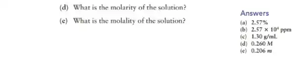 (d) What is the molarity of the solution?
(e) What is the molality of the solution?
Answers
(a) 2.57% 
(b) 2.57times 10^4ppm
(c) 1.30g/mL
(d) 0.260 M
(c) 0.206 m