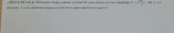 (ddot (O)Cl-6,PCl-4)a ) Merkezden r kadar uzaktaki m kütleli bir cisme etkiyen kuvvetin büyúklugúi F=A(me^-3)/(r^3) dür. A ve b
abitlerdir. A ve b sabitlerinin boyutunu ve SI birim sisteminde birimini yaziniz?