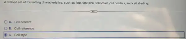 A defined set of formatting characteristics , such as font, font size, font color, cell borders, and cell shading.
A. Cell content
B. Cell reference
C. Cell style