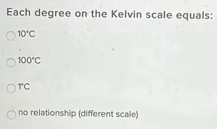 Each degree on the Kelvin scale equals:
10^circ C
100^circ C
1^circ C
no relationship (different scale)