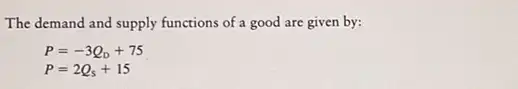 The demand and supply functions of a good are given by:
P=-3Q_(D)+75
P=2Q_(s)+15