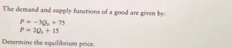 The demand and supply functions of a good are given by:
P=-3Q_(D)+75
P=2Q_(s)+15
Determine the equilibrium price