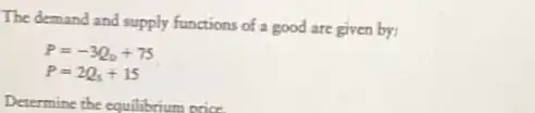 The demand and supply functions of a good are given by:
P=-3Q_(0)+75
P=2Q_(5)+15
Determine the equilibrium price