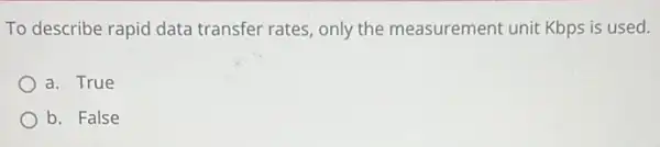 To describe rapid data transfer rates, only the measurement unit Kbps is used.
a. True
b. False