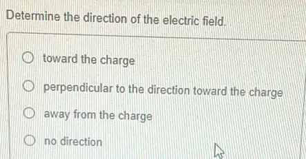 Determine the direction of the electric field.
toward the charge
perpendicular to the direction toward the charge
away from the charge
D no direction