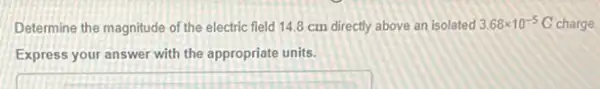 Determine the magnitude of the electric field 14.8 cm directly above an isolated 3.68times 10^-5 C charge.
Express your answer with the appropriate units.
square