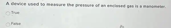 A device used to measure the pressure of an enclosed gas is a manometer.
True
False