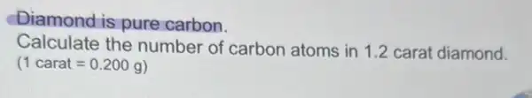 Diamond is pure carbon.
Calculate the number of carbon atoms in 1.2 carat diamond.
(1carat=0.200g)