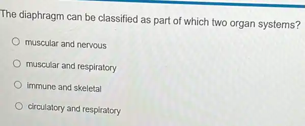 The diaphragm can be classified as part of which two organ systems?
muscular and nervous
muscular and respiratory
immune and skeletal
circulatory and respiratory