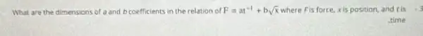 What are the dimensions of a and b coefficients in the relation of F=at^-1+bsqrt (x) where Fis force, xis position and tis -3
.time