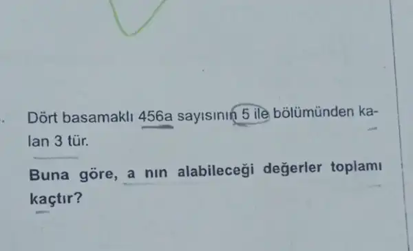 Dort basamakll 456a sayisinin 5 ile bolúmúnden ka-
lan 3 túr.
Buna gore, a nin alabileceği değerler toplami
kaçtir?