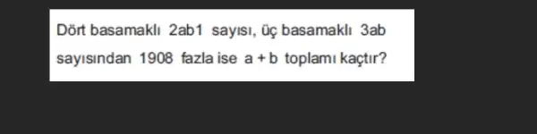 Dõrt basamakli 2ab 1 sayisi, Gọ basamakli 3ab
sayisindan 1908 fazla ise a+b toplami kaçtir?