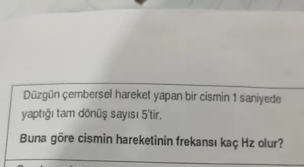 Düzgün cembersel hareket yapan bir cismin 1 saniyede
yaptigi tam 5'tir.
Buna gore cismin hareketinin frekansi kaç Hz olur?