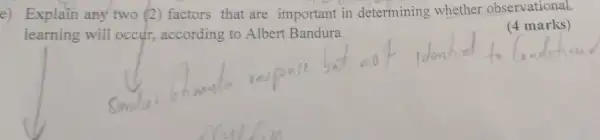 e) Explain any two (2) factors that are important in determining whether observational
learning will occur , according to Albert Bandura
(4 marks)