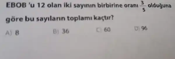 EBO olan iki sayinin birbirine oran (3)/(5) olduguna
g sayilarin toplam kaçtir?
A) 8
B) 36
C) 60
D) 96