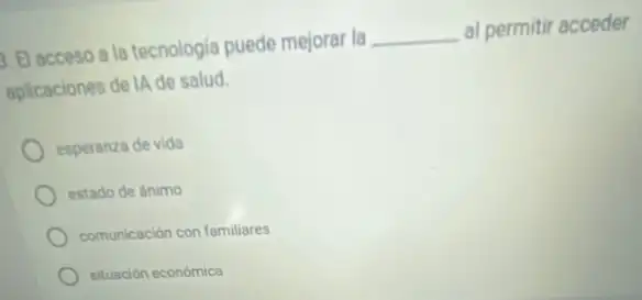 El acceso a la tecnologia puede mejorar la
__
al permitir acceder
aplicaciones de IA de salud.
esperanza de vida
estado de ánimo
comunicación con familiares
situación económica