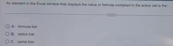 An element in the Excel window that displays the value or formula contained in the active cell is the:
A. formula bar
B. status bar
C. name box