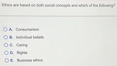 Ethics are based on both social concepts and which of the following?
A. Consumerism
B. Individual beliefs
C. Caring
D. Rights
E. Business ethics