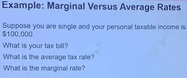 Exam ple: Ma erage Rates
Suppose you are single and your personal taxable income is
 100,000
What is your tax bill?
What is the average tax rate?
What is the marginal rate?