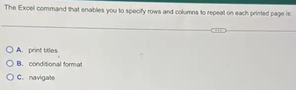 The Excel command that enables you to specify rows and columns to repeat on each printed page is:
A. print titles
B. conditional format
C. navigate