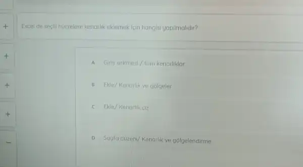 Excel de seçili hucrelere kenarlik eklemek icin hangisi yapilmalidir?
A Girls sekmesi/tüm kenarliklar
B Ekle/Kenarlik ve gólgeler
c Ekle/Kenarlik ciz
D Sayfa duzen//Kenarlik ve gólgelendirme