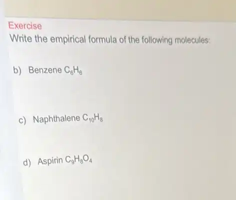 Exercise
Write the empirical formula of the following molecules:
b) Benzene C_(6)H_(6)
c) Naphthalene C_(10)H_(8)
d) Aspirin C_(9)H_(8)O_(4)