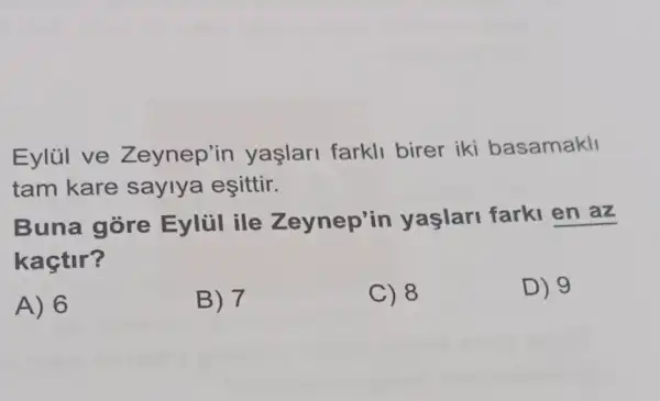 Eylül ve Zeynep'in yaşlari farkli birer iki basamakll
tam kare saylya eşittir.
Buna gore Eylül ile Zeynep'in yaşlari farki en az
kaçtir?
A) 6
B) 7
C) 8
D) 9