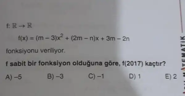 f: Rarrow R
f(x)=(m-3)x^2+(2m-n)x+3m-2n
fonksiyonu veriliyor.
f sabit bir fonksiyon olduguna gõre, f(2017) kaçtir?
A) -5
B) -3
C) -1
D) 1
E) 2