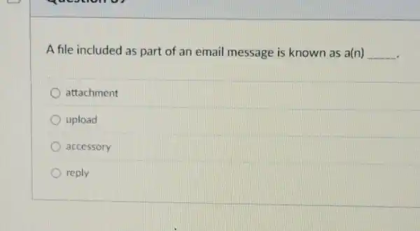 A file included as part of an email message is known as a(n) __
attachment
D upload
accessory
reply