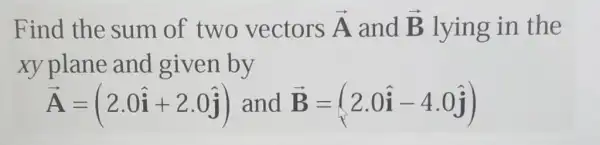 Find the sum of two vectors overrightarrow (A) and overrightarrow (B) lying in the
xy plane and given by
overrightarrow (A)=(2.0hat (i)+2.0hat (j)) and overrightarrow (B)=(2.0hat (i)-4.0hat (j))