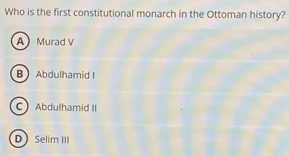 Who is the first constitutional monarch in the Ottoman history?
A Murad V
B Abdulhamid I
C Abdulhamid II
D Selim III