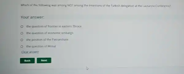 Which of the following was among NOT among the intentions of the Turkish delegation at the Lausanne Conference?
Your answer:
the question of frontier in eastern Thrace
the question of economic embargo
the position of the Patriarchate
the question of Mosul
Clear answer