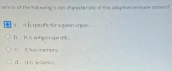 Which of the following is not characteristic of the adaptive immune system?
a. It is specific for a given organ.
b. It is antigen -specific.
D c. It has memory.
d. It is systemic.