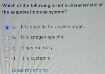 Which of the following is not a characteristic of
the adaptive immune system?
C a. It is specific for a given organ.
b. It is antigen-specific.
c. It has memory.
d. It is systemic.
Clear my choice