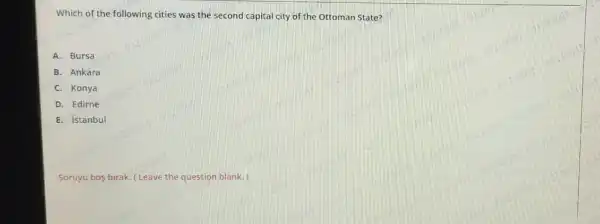 Which of the following cities was the second capital city of the Ottoman State?
A. Bursa
B. Ankara
C. Konya
D. Edirne
E. istanbul
Soruyu bos birak (Leave the question blank.)