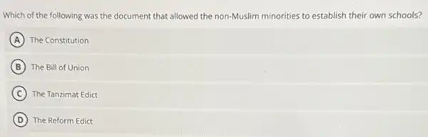 Which of the following was the document that allowed the non-Muslim minorities to establish their own schools?
A The Constitution
B The Bill of Union
C The Tanzimat Edict
D The Reform Edict