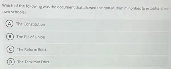 Which of the following was the document that allowed the non-Muslim minorities to establish their
own schools?
A The Constitution
B The Bill of Union
C The Reform Edict
D The Tanzimat Edict