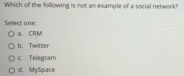 Which of the following is not an example of a social network?
Select one:
a. CRM
b. Twitter
c. Telegram
d. MySpace