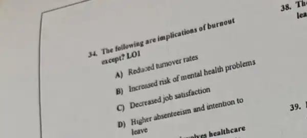 following are implications of burnout
except? LO!
(1) Redused turnover rates
B) Increased risk of mental health problems
D) Decreased job satisfaction
D) Higher absenteeism and intention to
leave
38. Th
lea
39.