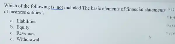 Which of the following is not included The basic elements of financial statements Oa)
of business entities?
a. Liabilities
b. Equity
c. Revenues
d. Withdrawal
b)
00)
d)d