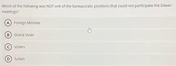 Which of the following was NOT one of the bureaucratic positions that could not participate the Diwan
meetings?
A Foreign Minister
B Grand Vizier
C Viziers
D Sultan