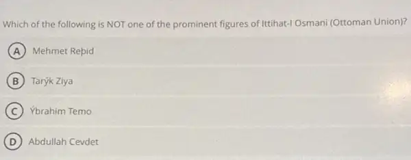 Which of the following is NOT one of the prominent figures of Ittihat-I Osmani (Ottoman Union)?
A Mehmet Repid
B Tarýk Ziya
C Ybrahim Temo
D Abdullah Cevdet