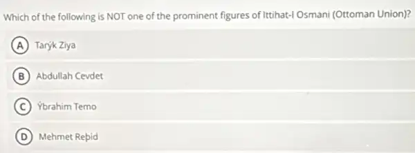 Which of the following is NOT one of the prominent figures of Ittihat-I Osmani (Ottoman Union)?
A Taryk Ziya
B Abdullah Cevdet
C Ybrahim Temo
D Mehmet Repid